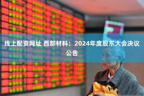 线上配资网址 西部材料：2024年度股东大会决议公告