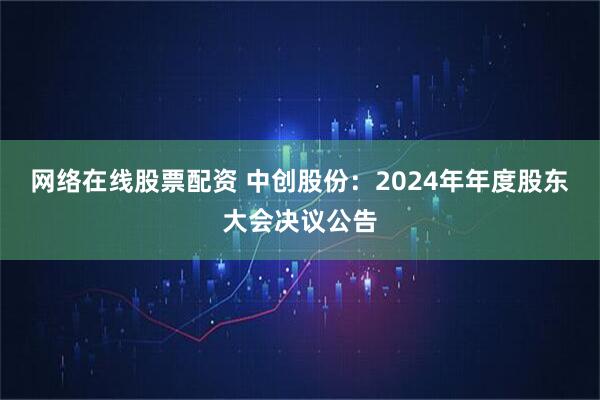 网络在线股票配资 中创股份：2024年年度股东大会决议公告