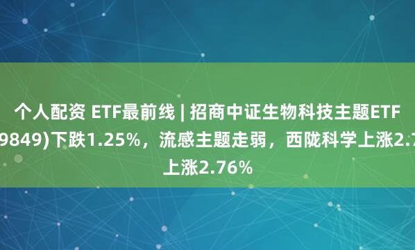 个人配资 ETF最前线 | 招商中证生物科技主题ETF(159849)下跌1.25%，流感主题走弱，西陇科学上涨2.76%