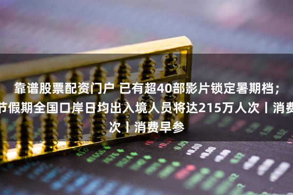 靠谱股票配资门户 已有超40部影片锁定暑期档；端午节假期全国口岸日均出入境人员将达215万人次丨消费早参