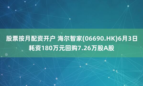股票按月配资开户 海尔智家(06690.HK)6月3日耗资180万元回购7.26万股A股