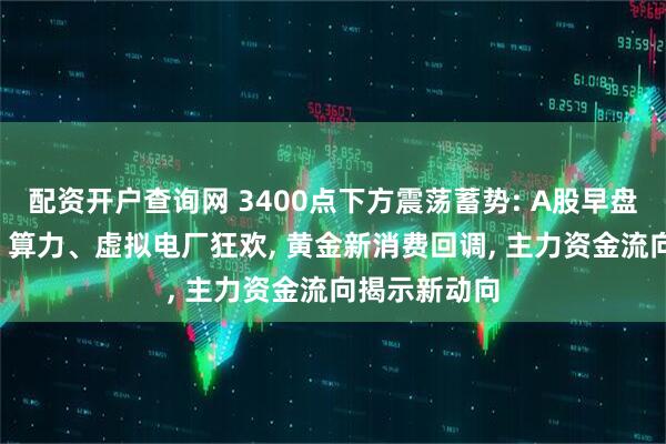 配资开户查询网 3400点下方震荡蓄势: A股早盘冰火两重天, 算力、虚拟电厂狂欢, 黄金新消费回调, 主力资金流向揭示新动向