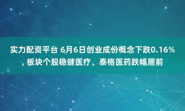 实力配资平台 6月6日创业成份概念下跌0.16%, 板块个股稳健医疗、泰格医药跌幅居前