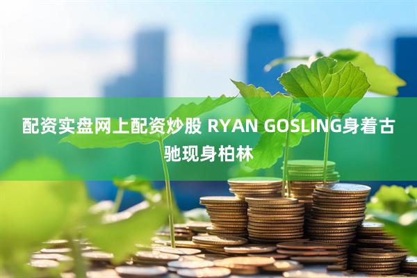 配资实盘网上配资炒股 RYAN GOSLING身着古驰现身柏林