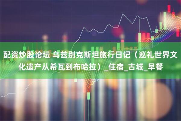 配资炒股论坛 乌兹别克斯坦旅行日记（巡礼世界文化遗产从希瓦到布哈拉）_住宿_古城_早餐