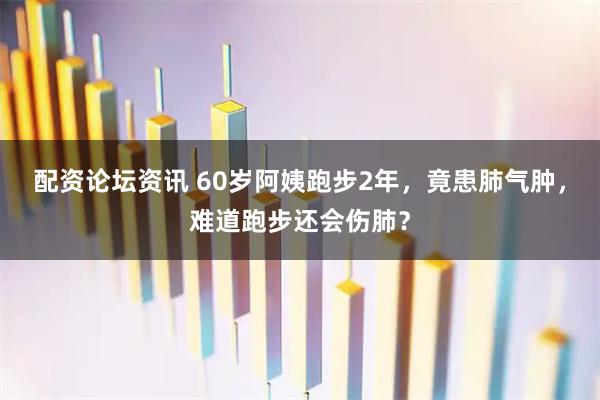 配资论坛资讯 60岁阿姨跑步2年，竟患肺气肿，难道跑步还会伤肺？