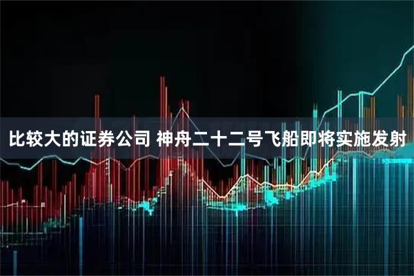 比较大的证券公司 神舟二十二号飞船即将实施发射